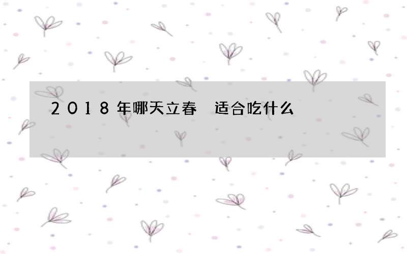 2018年哪天立春 适合吃什么